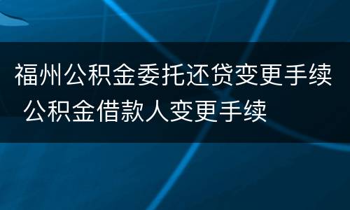 福州公积金委托还贷变更手续 公积金借款人变更手续