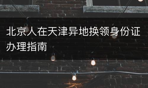 北京人在天津异地换领身份证办理指南