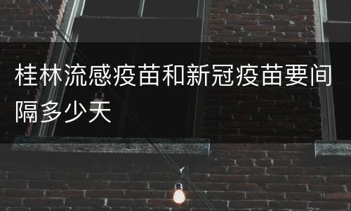 桂林流感疫苗和新冠疫苗要间隔多少天