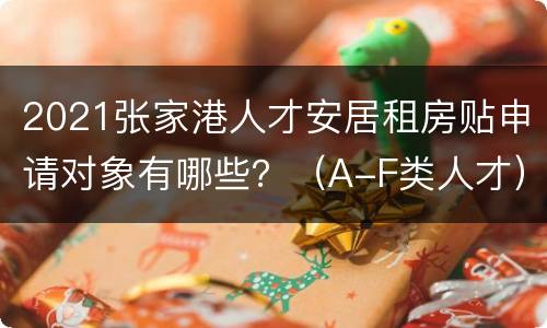 2021张家港人才安居租房贴申请对象有哪些？（A-F类人才）