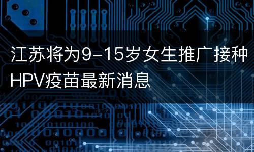 江苏将为9-15岁女生推广接种HPV疫苗最新消息