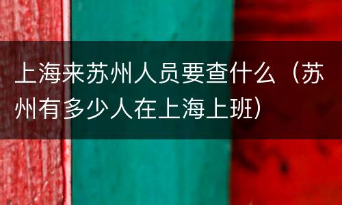 上海来苏州人员要查什么（苏州有多少人在上海上班）
