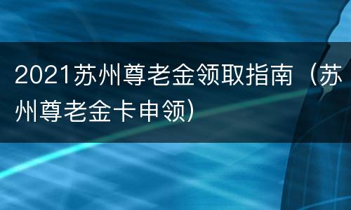 2021苏州尊老金领取指南（苏州尊老金卡申领）