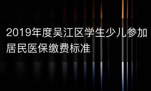 2019年度吴江区学生少儿参加居民医保缴费标准