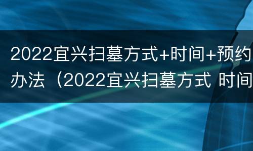 2022宜兴扫墓方式+时间+预约办法（2022宜兴扫墓方式 时间 预约办法图片）