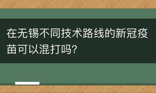 在无锡不同技术路线的新冠疫苗可以混打吗？