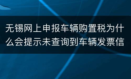 无锡网上申报车辆购置税为什么会提示未查询到车辆发票信息？
