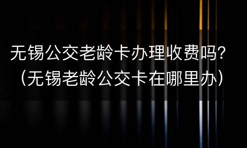 无锡公交老龄卡办理收费吗？（无锡老龄公交卡在哪里办）