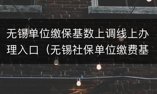无锡单位缴保基数上调线上办理入口（无锡社保单位缴费基数）