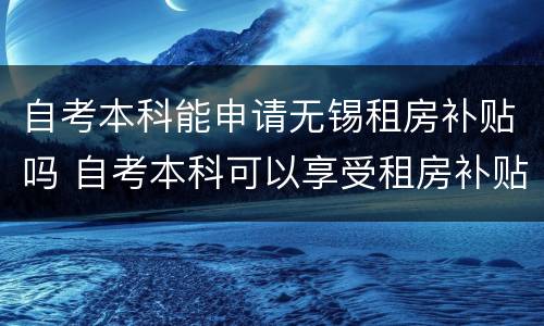 自考本科能申请无锡租房补贴吗 自考本科可以享受租房补贴吗
