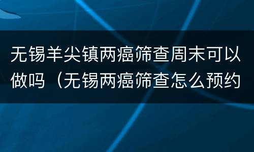 无锡羊尖镇两癌筛查周末可以做吗（无锡两癌筛查怎么预约）