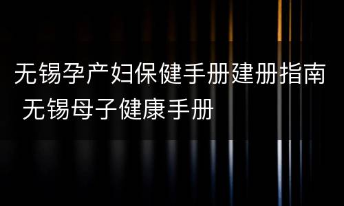 无锡孕产妇保健手册建册指南 无锡母子健康手册