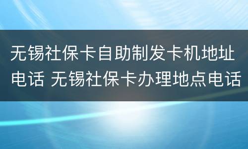 无锡社保卡自助制发卡机地址电话 无锡社保卡办理地点电话号码