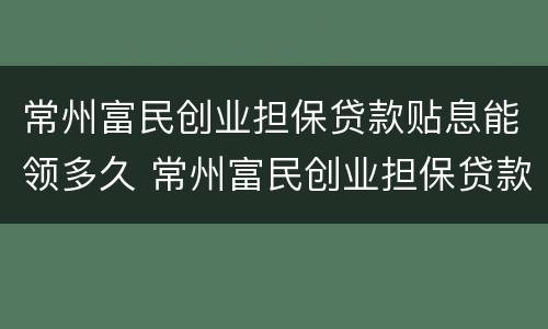 常州富民创业担保贷款贴息能领多久 常州富民创业担保贷款贴息能领多久