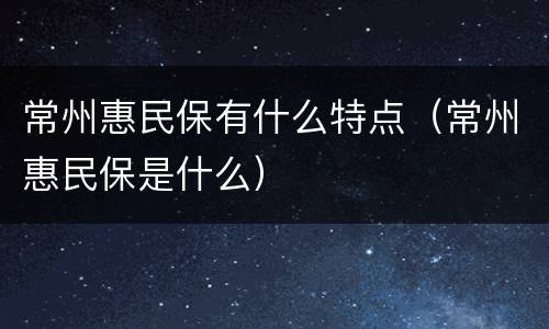 常州惠民保有什么特点（常州惠民保是什么）