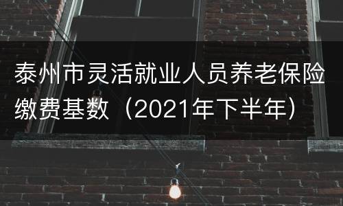 泰州市灵活就业人员养老保险缴费基数（2021年下半年）