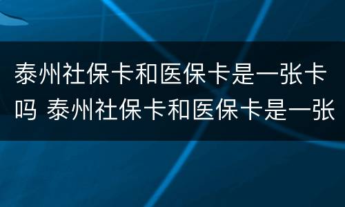 泰州社保卡和医保卡是一张卡吗 泰州社保卡和医保卡是一张卡吗