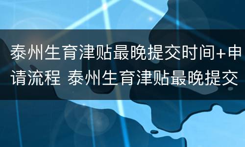 泰州生育津贴最晚提交时间+申请流程 泰州生育津贴最晚提交时间 申请流程是多久