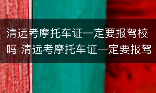 清远考摩托车证一定要报驾校吗 清远考摩托车证一定要报驾校吗