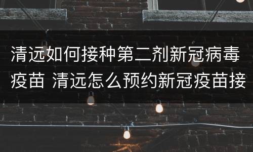 清远如何接种第二剂新冠病毒疫苗 清远怎么预约新冠疫苗接种第二针