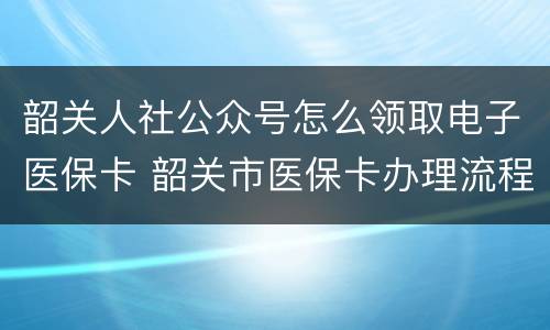 韶关人社公众号怎么领取电子医保卡 韶关市医保卡办理流程