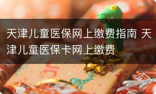 天津儿童医保网上缴费指南 天津儿童医保卡网上缴费