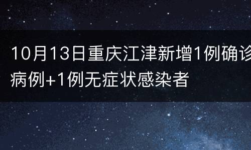 10月13日重庆江津新增1例确诊病例+1例无症状感染者