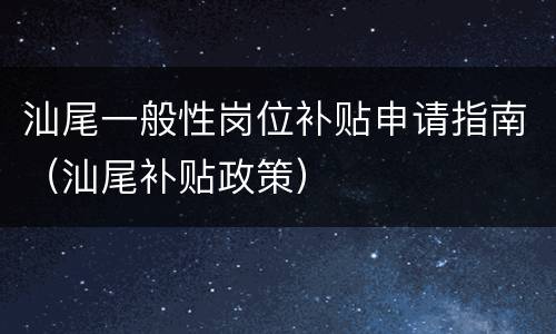 汕尾一般性岗位补贴申请指南（汕尾补贴政策）