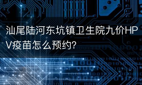 汕尾陆河东坑镇卫生院九价HPV疫苗怎么预约？