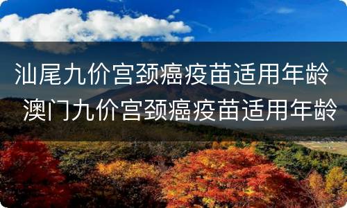汕尾九价宫颈癌疫苗适用年龄 澳门九价宫颈癌疫苗适用年龄