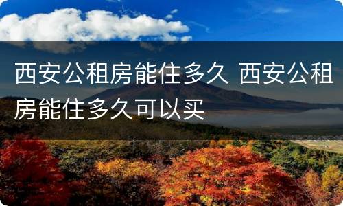 西安公租房能住多久 西安公租房能住多久可以买