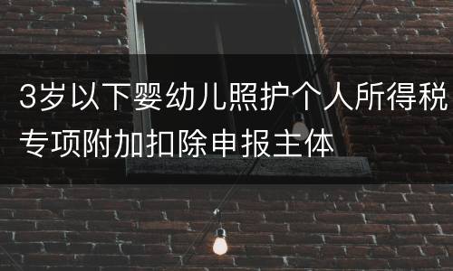 3岁以下婴幼儿照护个人所得税专项附加扣除申报主体