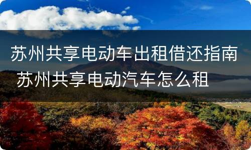 苏州共享电动车出租借还指南 苏州共享电动汽车怎么租