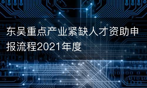 东吴重点产业紧缺人才资助申报流程2021年度