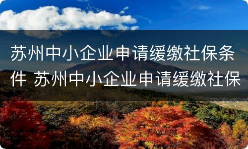 苏州中小企业申请缓缴社保条件 苏州中小企业申请缓缴社保条件要求