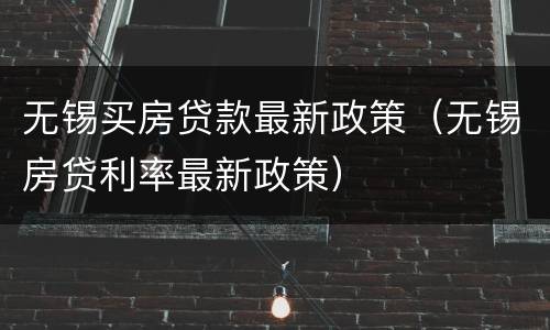 无锡买房贷款最新政策（无锡房贷利率最新政策）