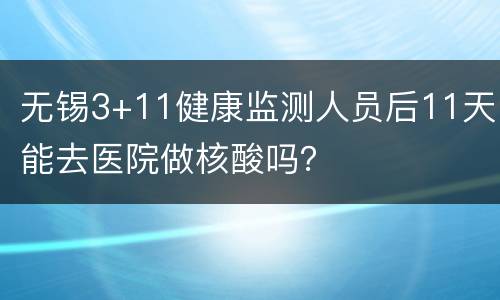 无锡3+11健康监测人员后11天能去医院做核酸吗？