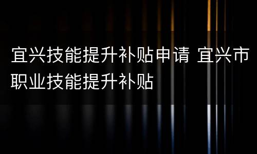 宜兴技能提升补贴申请 宜兴市职业技能提升补贴