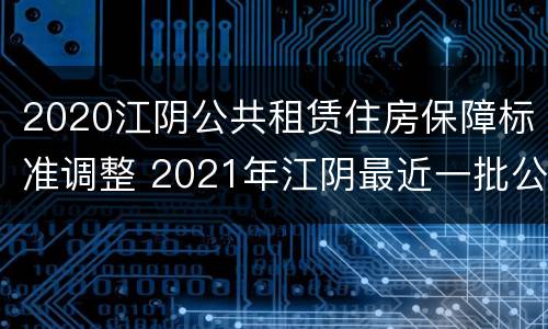2020江阴公共租赁住房保障标准调整 2021年江阴最近一批公租房