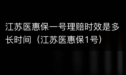 江苏医惠保一号理赔时效是多长时间（江苏医惠保1号）