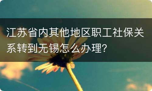江苏省内其他地区职工社保关系转到无锡怎么办理？