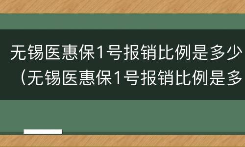 无锡医惠保1号报销比例是多少（无锡医惠保1号报销比例是多少钱）