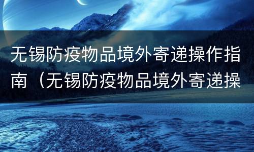 无锡防疫物品境外寄递操作指南（无锡防疫物品境外寄递操作指南最新）