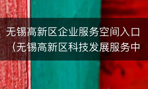 无锡高新区企业服务空间入口（无锡高新区科技发展服务中心）