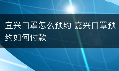 宜兴口罩怎么预约 嘉兴口罩预约如何付款