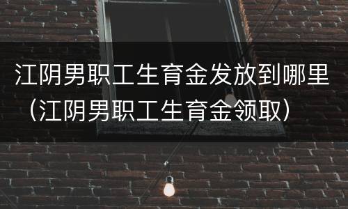 江阴男职工生育金发放到哪里（江阴男职工生育金领取）