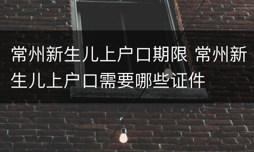 常州新生儿上户口期限 常州新生儿上户口需要哪些证件