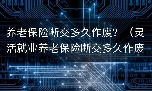 养老保险断交多久作废？（灵活就业养老保险断交多久作废）
