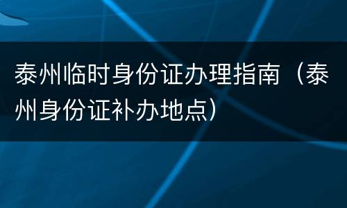泰州临时身份证办理指南（泰州身份证补办地点）