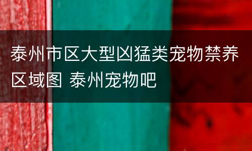 泰州市区大型凶猛类宠物禁养区域图 泰州宠物吧